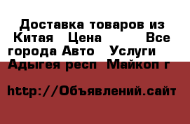 Доставка товаров из Китая › Цена ­ 100 - Все города Авто » Услуги   . Адыгея респ.,Майкоп г.